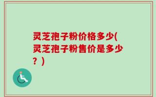 灵芝孢子粉价格多少(灵芝孢子粉售价是多少？)