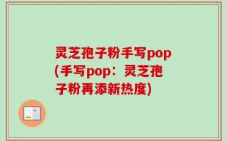 灵芝孢子粉手写pop(手写pop：灵芝孢子粉再添新热度)