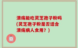 溃疡能吃灵芝孢子粉吗(灵芝孢子粉是否适合溃疡病人食用？)
