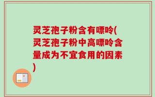 灵芝孢子粉含有嘌呤(灵芝孢子粉中高嘌呤含量成为不宜食用的因素)