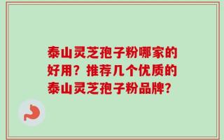 泰山灵芝孢子粉哪家的好用？推荐几个优质的泰山灵芝孢子粉品牌？