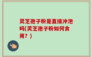 灵芝孢子粉是直接冲泡吗(灵芝孢子粉如何食用？)