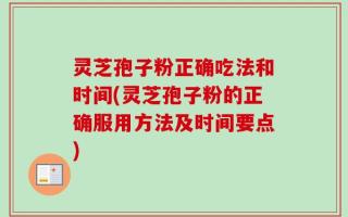 灵芝孢子粉正确吃法和时间(灵芝孢子粉的正确服用方法及时间要点)