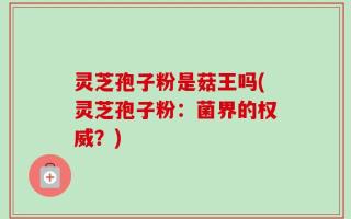 灵芝孢子粉是菇王吗(灵芝孢子粉：菌界的权威？)