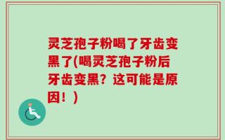 灵芝孢子粉喝了牙齿变黑了(喝灵芝孢子粉后牙齿变黑？这可能是原因！)