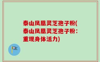 泰山凤凰灵芝孢子粉(泰山凤凰灵芝孢子粉：重现身体活力)