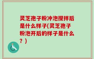 灵芝孢子粉冲泡搅拌后是什么样子(灵芝孢子粉泡开后的样子是什么？)