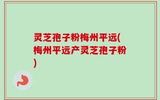 灵芝孢子粉梅州平远(梅州平远产灵芝孢子粉)