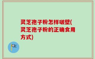 灵芝孢子粉怎样啵壁(灵芝孢子粉的正确食用方式)