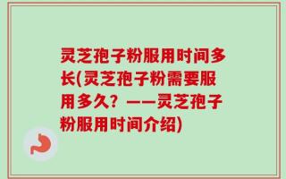 灵芝孢子粉服用时间多长(灵芝孢子粉需要服用多久？——灵芝孢子粉服用时间介绍)