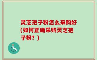 灵芝孢子粉怎么采购好(如何正确采购灵芝孢子粉？)