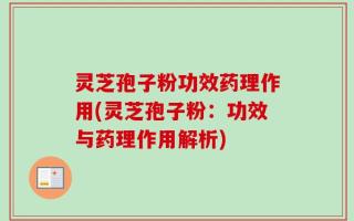 灵芝孢子粉功效药理作用(灵芝孢子粉：功效与药理作用解析)