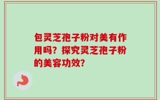 包灵芝孢子粉对美有作用吗？探究灵芝孢子粉的美容功效？