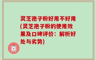 灵芝孢子粉好用不好用(灵芝孢子粉的使用效果及口碑评价：解析好处与劣势)