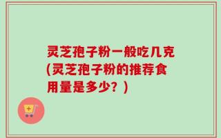 灵芝孢子粉一般吃几克(灵芝孢子粉的推荐食用量是多少？)