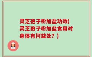 灵芝孢子粉加盐功效(灵芝孢子粉加盐食用对身体有何益处？)