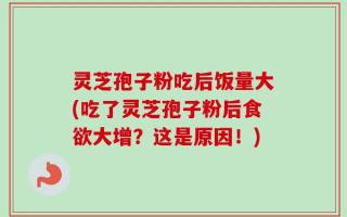 灵芝孢子粉吃后饭量大(吃了灵芝孢子粉后食欲大增？这是原因！)