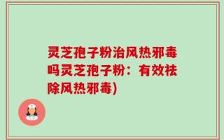 灵芝孢子粉治风热邪毒吗灵芝孢子粉：有效祛除风热邪毒)
