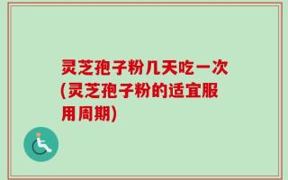 灵芝孢子粉几天吃一次(灵芝孢子粉的适宜服用周期)