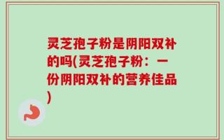 灵芝孢子粉是阴阳双补的吗(灵芝孢子粉：一份阴阳双补的营养佳品)