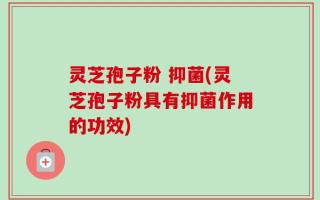 灵芝孢子粉 抑菌(灵芝孢子粉具有抑菌作用的功效)