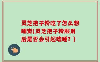 灵芝孢子粉吃了怎么想睡觉(灵芝孢子粉服用后是否会引起嗜睡？)