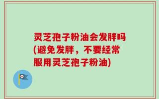 灵芝孢子粉油会发胖吗(避免发胖，不要经常服用灵芝孢子粉油)