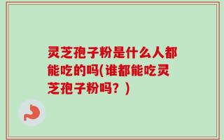 灵芝孢子粉是什么人都能吃的吗(谁都能吃灵芝孢子粉吗？)