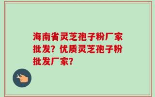 海南省灵芝孢子粉厂家批发？优质灵芝孢子粉批发厂家？