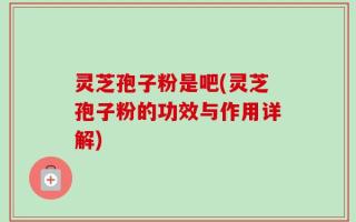 灵芝孢子粉是吧(灵芝孢子粉的功效与作用详解)