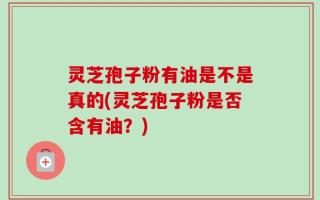 灵芝孢子粉有油是不是真的(灵芝孢子粉是否含有油？)