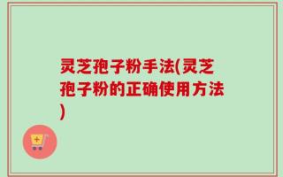 灵芝孢子粉手法(灵芝孢子粉的正确使用方法)