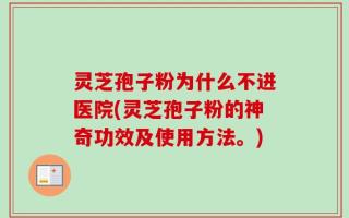 灵芝孢子粉为什么不进医院(灵芝孢子粉的神奇功效及使用方法。)