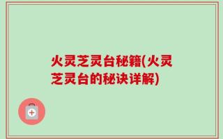 火灵芝灵台秘籍(火灵芝灵台的秘诀详解)