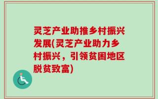 灵芝产业助推乡村振兴发展(灵芝产业助力乡村振兴，引领贫困地区脱贫致富)