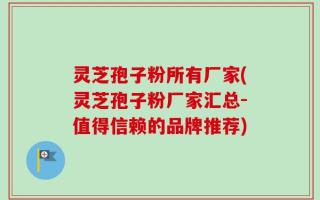 灵芝孢子粉所有厂家(灵芝孢子粉厂家汇总-值得信赖的品牌推荐)