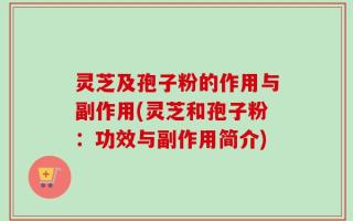 灵芝及孢子粉的作用与副作用(灵芝和孢子粉：功效与副作用简介)