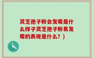 灵芝孢子粉会发霉是什么样子灵芝孢子粉易发霉的表现是什么？)