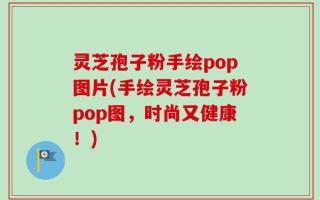 灵芝孢子粉手绘pop图片(手绘灵芝孢子粉pop图，时尚又健康！)