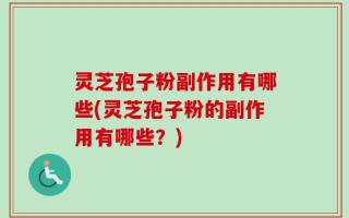灵芝孢子粉副作用有哪些(灵芝孢子粉的副作用有哪些？)
