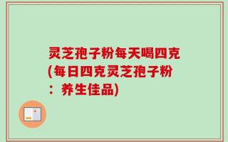 灵芝孢子粉每天喝四克(每日四克灵芝孢子粉：养生佳品)