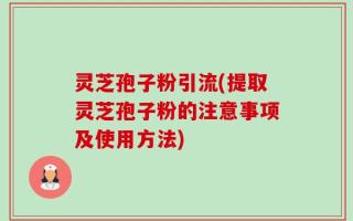灵芝孢子粉引流(提取灵芝孢子粉的注意事项及使用方法)