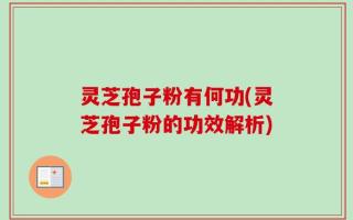 灵芝孢子粉有何功(灵芝孢子粉的功效解析)