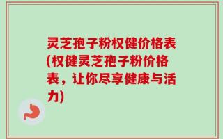 灵芝孢子粉权健价格表(权健灵芝孢子粉价格表，让你尽享健康与活力)