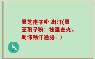 灵芝孢子粉 出汗(灵芝孢子粉：祛湿去火，助你畅汗通泌！)
