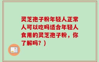 灵芝孢子粉年轻人正常人可以吃吗适合年轻人食用的灵芝孢子粉，你了解吗？)