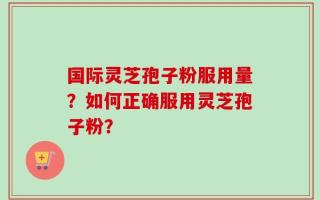 国际灵芝孢子粉服用量？如何正确服用灵芝孢子粉？