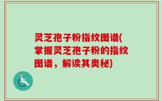 灵芝孢子粉指纹图谱(掌握灵芝孢子粉的指纹图谱，解读其奥秘)