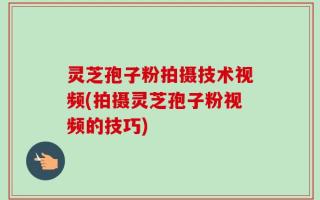 灵芝孢子粉拍摄技术视频(拍摄灵芝孢子粉视频的技巧)