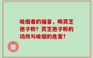 吸烟者的福音，喝灵芝孢子粉？灵芝孢子粉的功效与吸烟的危害？